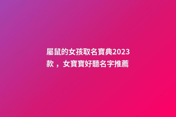 屬鼠的女孩取名寶典2023款，女寶寶好聽名字推薦